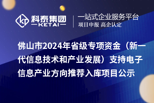 佛山市2024年省级专项资金(新一代信息技术和产业发展)支持电子信息产业方向推荐入库项目公示