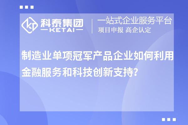 制造业单项冠军产品企业如何利用金融服务和科技创新支持?