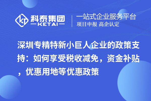 深圳专精特新小巨人企业的政策支持:如何享受税收减免,资金补贴,优惠用地等优惠政策