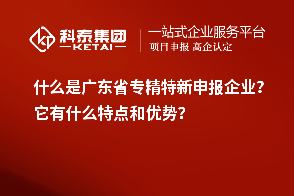 什么是广东省专精特新申报企业?它有什么特点和优势?