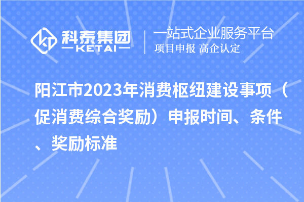 阳江市2023年消费枢纽建设事项(促消费综合奖励)申报时间、条件、奖励标准