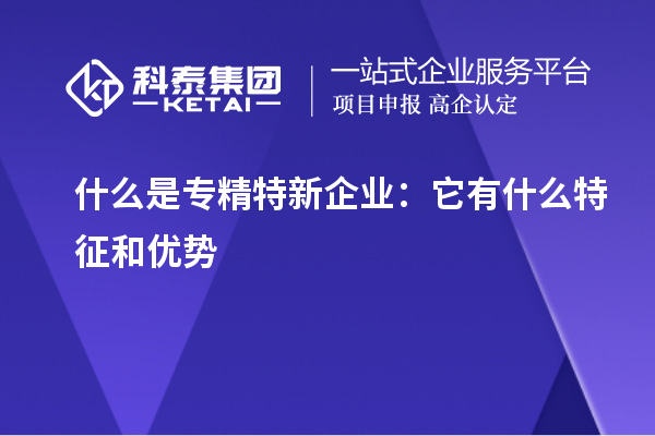 什么是专精特新企业:它有什么特征和优势