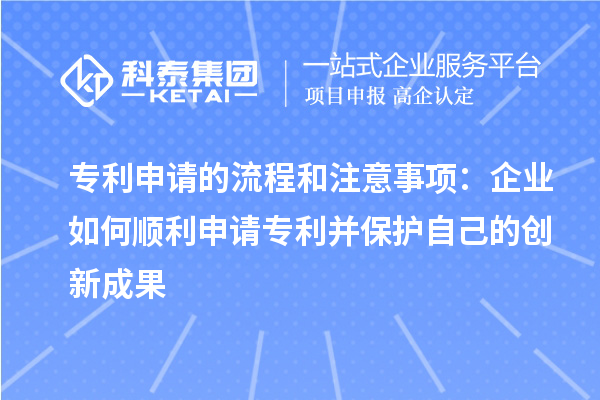 专利申请的流程和注意事项:企业如何顺利申请专利并保护自己的创新成果