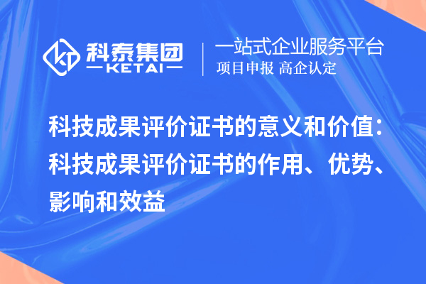 科技成果评价证书的意义和价值:科技成果评价证书的作用、优势、影响和效益