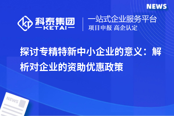 探讨专精特新中小企业的意义:解析对企业的资助优惠政策
