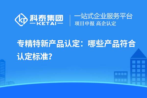 专精特新产品认定:哪些产品符合认定标准?