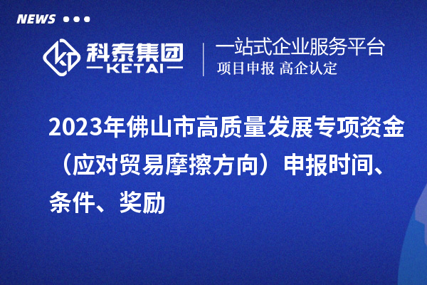 2023年佛山市高质量发展专项资金(应对贸易摩擦方向)申报时间、条件、奖励