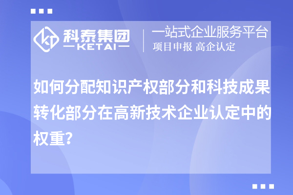 如何分配知识产权部分和科技成果转化部分在<a href=//jiuyouhuitech.com target=_blank class=infotextkey>高新技术企业认定</a>中的权重?