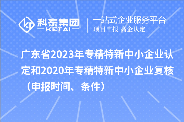 广东省2023年专精特新中小企业认定和2020年专精特新中小企业复核(申报时间、条件)