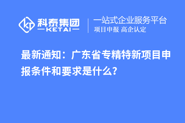 最新通知:广东省专精特新<a href=//jiuyouhuitech.com/shenbao.html target=_blank class=infotextkey>项目申报</a>条件和要求是什么?