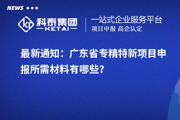 最新通知:广东省专精特新项目申报所需材料有哪些?