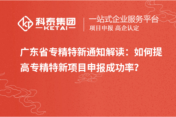 广东省专精特新通知解读:如何提高专精特新项目申报成功率?