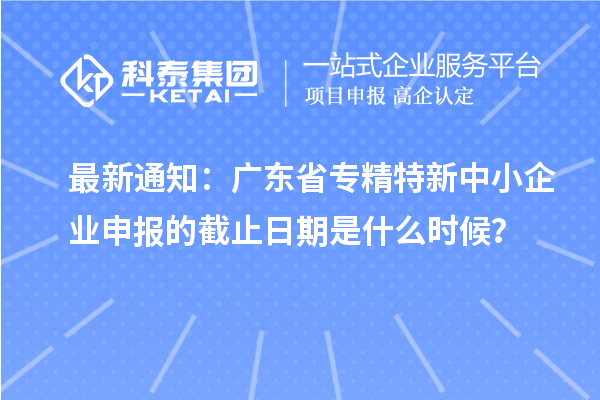 最新通知:广东省<a href=//jiuyouhuitech.com/fuwu/zhuanjingtexin.html target=_blank class=infotextkey>专精特新中小企业</a>申报的截止日期是什么时候?