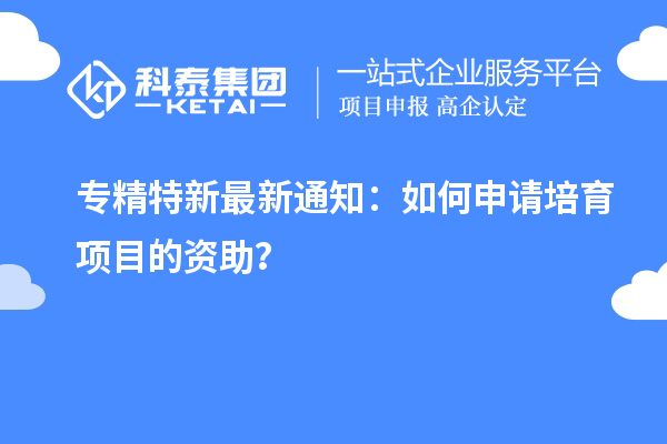 专精特新最新通知:如何申请培育项目的资助?