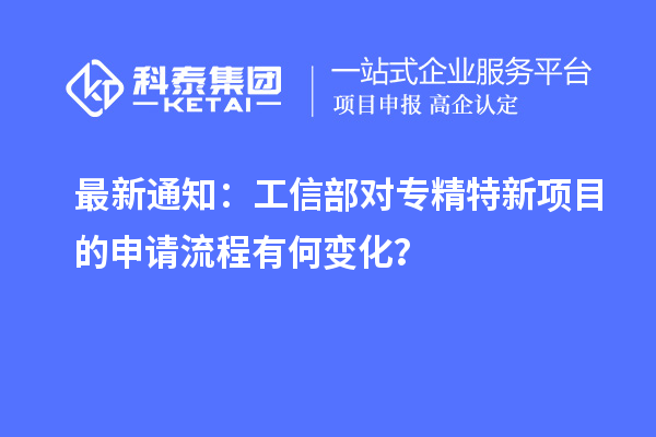 最新通知:工信部对专精特新项目的申请流程有何变化?
