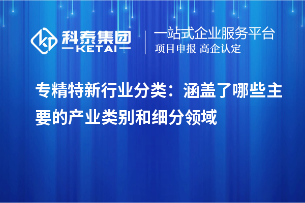 专精特新行业分类:涵盖了哪些主要的产业类别和细分领域