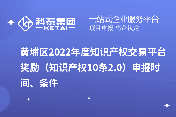黄埔区2022年度知识产权交易平台奖励(知识产权10条2.0)申报时间、条件