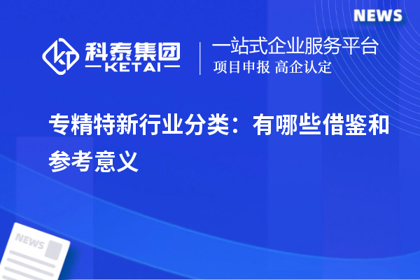 专精特新行业分类:有哪些借鉴和参考意义