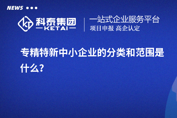 专精特新中小企业的分类和范围是什么?