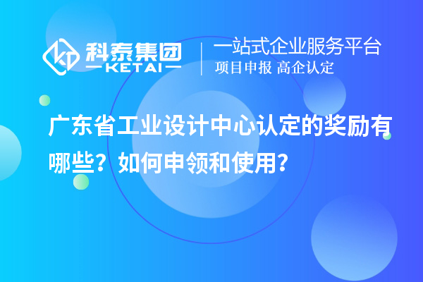 广东省工业设计中心认定的奖励有哪些?如何申领和使用?