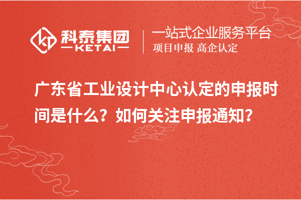 广东省工业设计中心认定的申报时间是什么?如何关注申报通知?