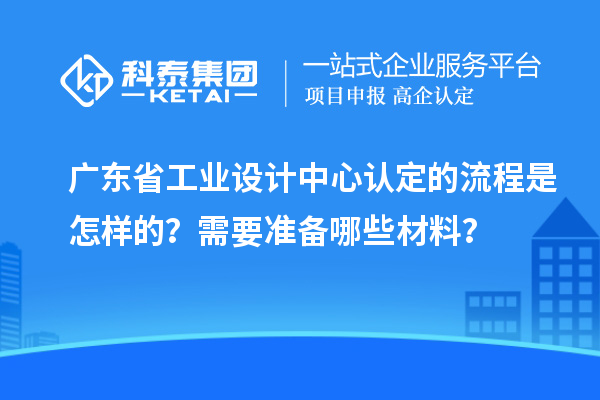 广东省工业设计中心认定的流程是怎样的?需要准备哪些材料?