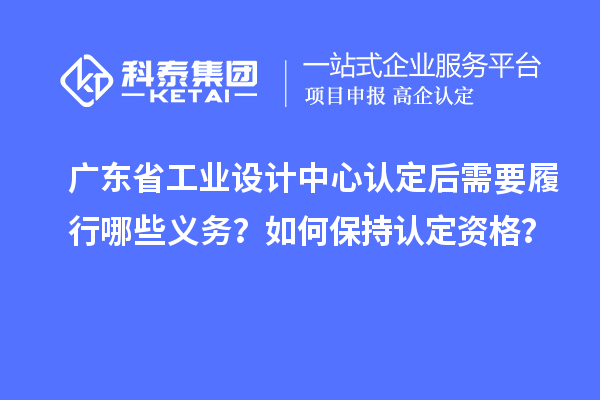 广东省工业设计中心认定后需要履行哪些义务?如何保持认定资格?