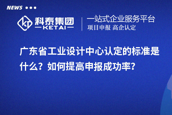 广东省工业设计中心认定的标准是什么?如何提高申报成功率?