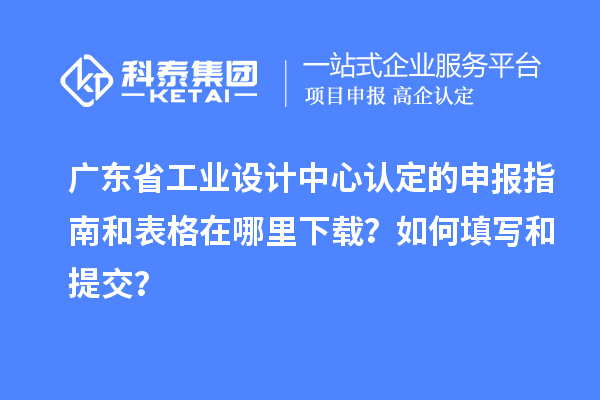广东省工业设计中心认定的申报指南和表格在哪里下载?如何填写和提交?