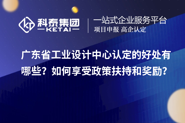 广东省工业设计中心认定的好处有哪些?如何享受政策扶持和奖励?