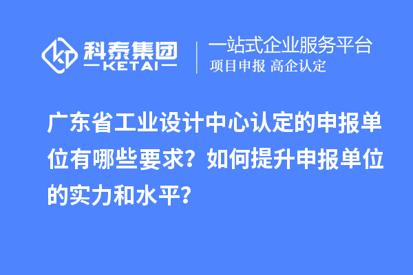 广东省工业设计中心认定的申报单位有哪些要求?如何提升申报单位的实力和水平?