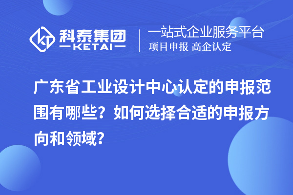 广东省工业设计中心认定的申报范围有哪些?如何选择合适的申报方向和领域?