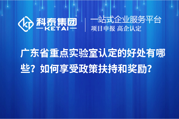 广东省重点实验室认定的好处有哪些?如何享受政策扶持和奖励?