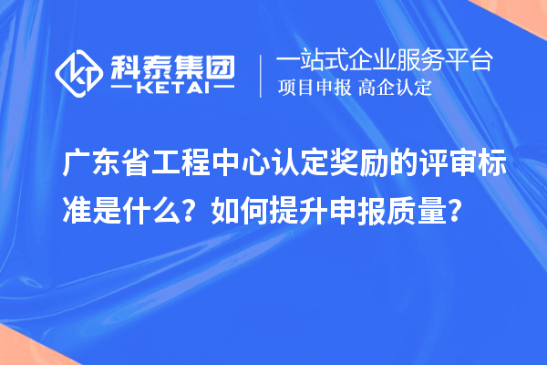 广东省工程中心认定奖励的评审标准是什么?如何提升申报质量?