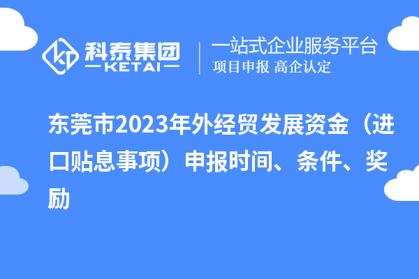 东莞市2023年外经贸发展资金(进口贴息事项)申报时间、条件、奖励