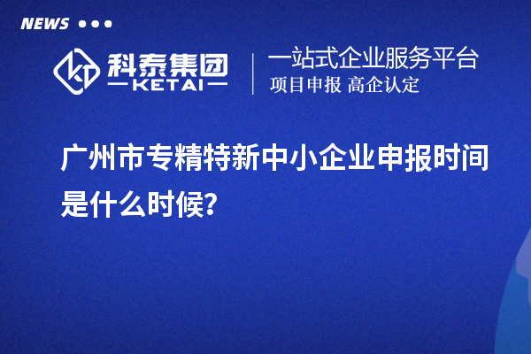 广州市<a href=//jiuyouhuitech.com/fuwu/zhuanjingtexin.html target=_blank class=infotextkey>专精特新中小企业</a>申报时间是什么时候?