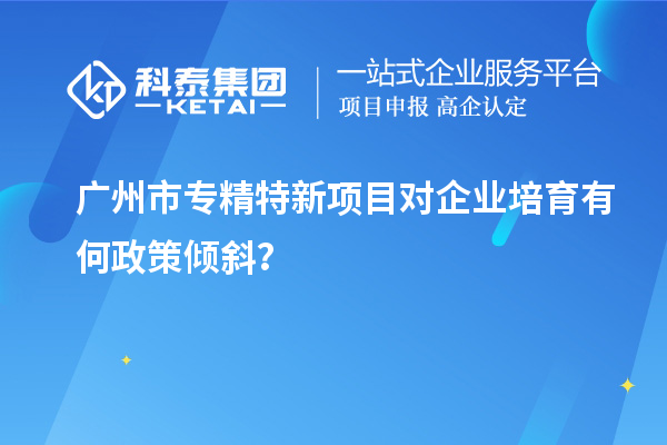 <a href=//jiuyouhuitech.com/guangzhou/ target=_blank class=infotextkey>广州市专精特新</a>项目对企业培育有何政策倾斜?