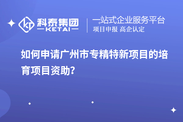 如何申请<a href=//jiuyouhuitech.com/guangzhou/ target=_blank class=infotextkey>广州市专精特新</a>项目的培育项目资助?