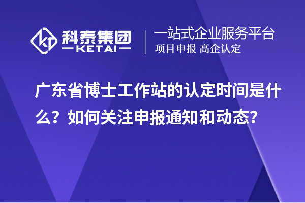 广东省博士工作站的认定时间是什么?如何关注申报通知和动态?