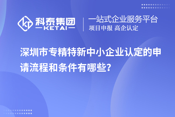 深圳市专精特新中小企业认定的申请流程和条件有哪些?