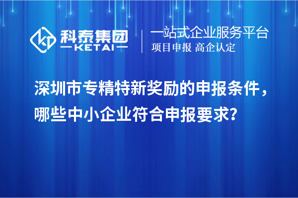 <a href=//jiuyouhuitech.com/shenzhen/ target=_blank class=infotextkey>深圳市专精特新</a>奖励的申报条件,哪些中小企业符合申报要求?