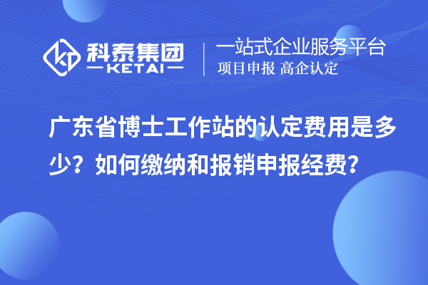 广东省博士工作站的认定费用是多少?如何缴纳和报销申报经费?