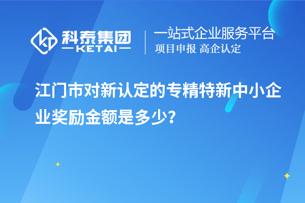 江门市对新认定的专精特新中小企业奖励金额是多少?