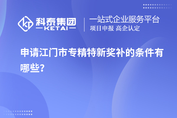 申请<a href=//jiuyouhuitech.com/jiangmen/ target=_blank class=infotextkey>江门市专精特新</a>奖补的条件有哪些?