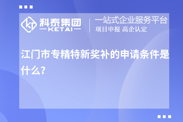 江门市专精特新奖补的申请条件是什么?