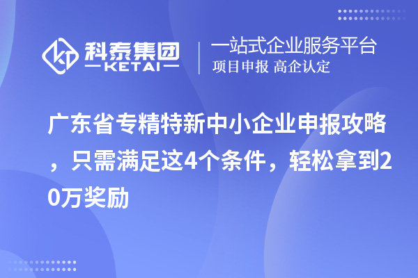 广东省<a href=//jiuyouhuitech.com/fuwu/zhuanjingtexin.html target=_blank class=infotextkey>专精特新中小企业</a>申报攻略,只需满足这4个条件,轻松拿到20万奖励