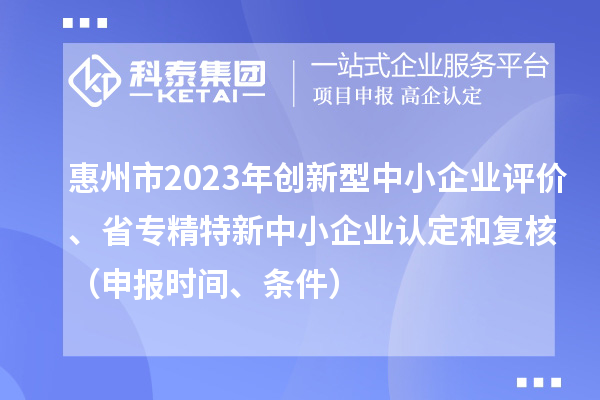惠州市2023年创新型中小企业评价、省专精特新中小企业认定和复核(申报时间、条件)