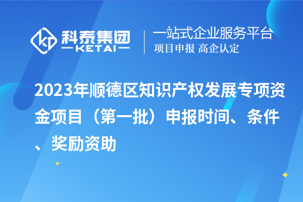 2023年顺德区知识产权发展专项资金项目(第一批)申报时间、条件、奖励资助