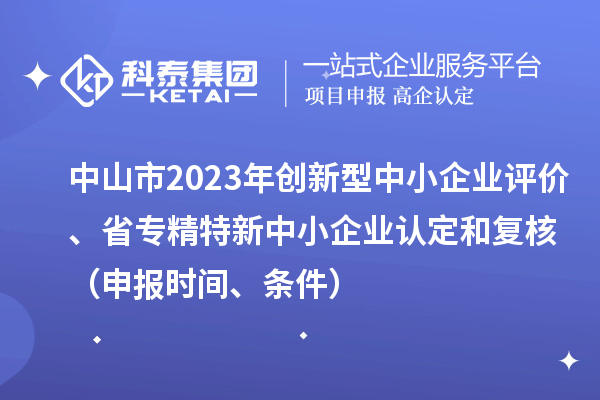 中山市2023年创新型中小企业评价、省专精特新中小企业认定和复核(申报时间、条件)
