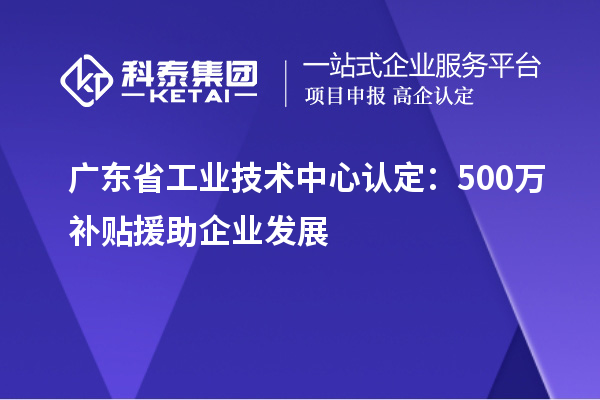 广东省工业技术中心认定:500万补贴援助企业发展